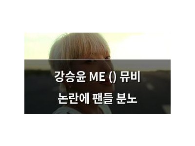 강승윤 ME () 뮤비 논란에 팬들 분노