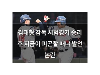 김태형 감독 시범경기 승리 후 지금이 피곤할 때냐 발언 논란