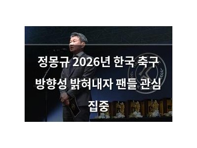 정몽규 2026년 한국 축구 방향성 밝혀내자 팬들 관심 집중
