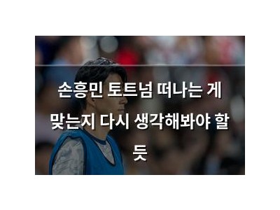 손흥민 토트넘 떠나는 게 맞는지 다시 생각해봐야 할 듯