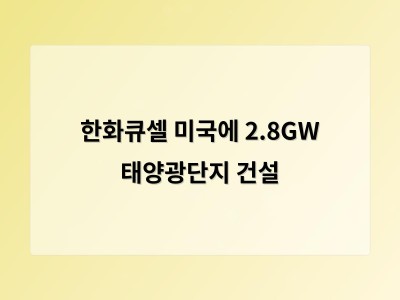 한화큐셀 미국에 2.8GW 규모 에너지단지 건설 프로젝트 수주